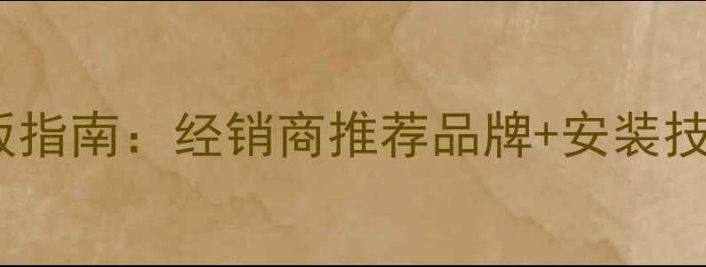 图片 选购实木地板指南：经销商推荐品牌+安装技巧+保养秘籍
