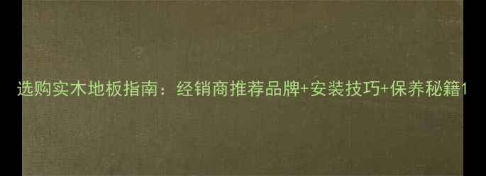 图片 选购实木地板指南：经销商推荐品牌+安装技巧+保养秘籍1