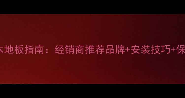 图片 选购实木地板指南：经销商推荐品牌+安装技巧+保养秘籍2