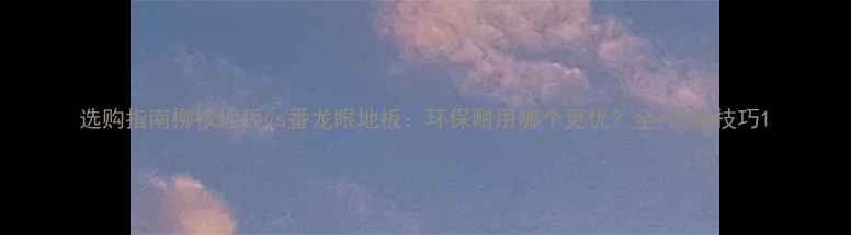 图片 选购指南柳桉地板vs番龙眼地板：环保耐用哪个更优？全+选购技巧1