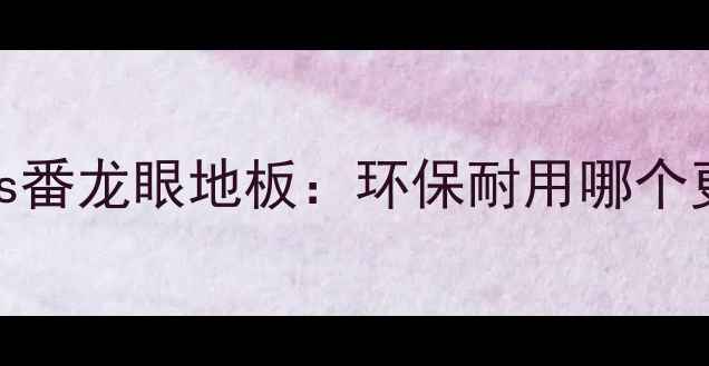 图片 选购指南柳桉地板vs番龙眼地板：环保耐用哪个更优？全+选购技巧2