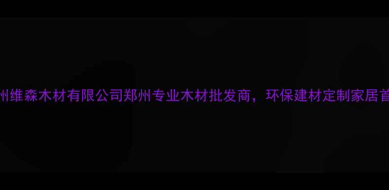 图片 郑州维森木材有限公司郑州专业木材批发商，环保建材定制家居首选