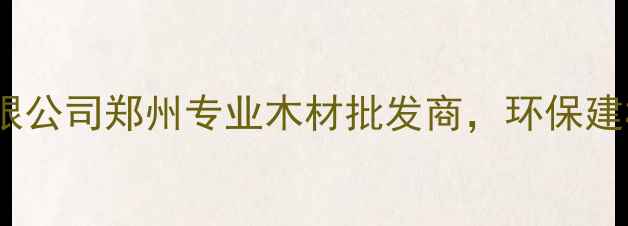 图片 郑州维森木材有限公司郑州专业木材批发商，环保建材定制家居首选2