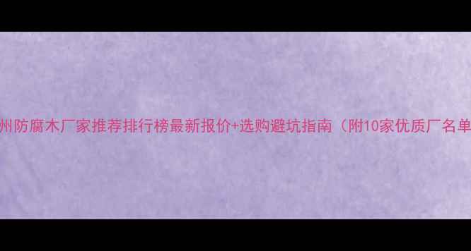 图片 郑州防腐木厂家推荐排行榜最新报价+选购避坑指南（附10家优质厂名单）