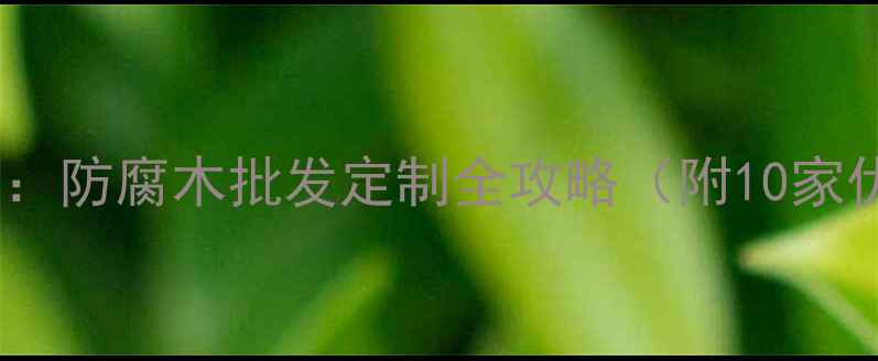 图片 郑州防腐木厂家推荐：防腐木批发定制全攻略（附10家优质厂址+避坑指南）