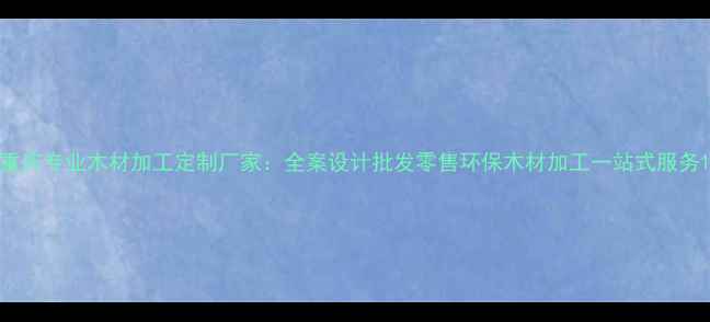 图片 重庆专业木材加工定制厂家：全案设计批发零售环保木材加工一站式服务1