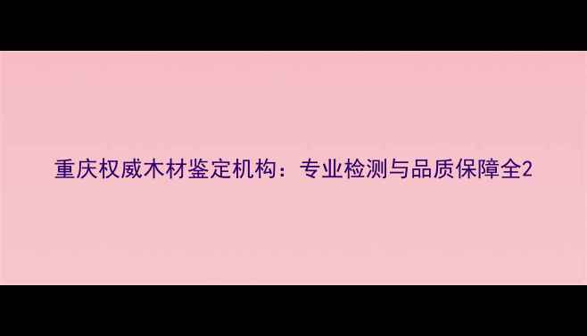 图片 重庆权威木材鉴定机构：专业检测与品质保障全2