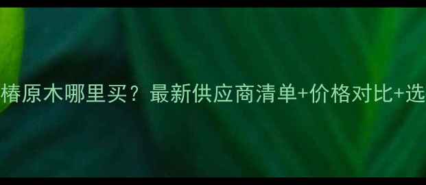 图片 重庆红椿原木哪里买？最新供应商清单+价格对比+选购指南