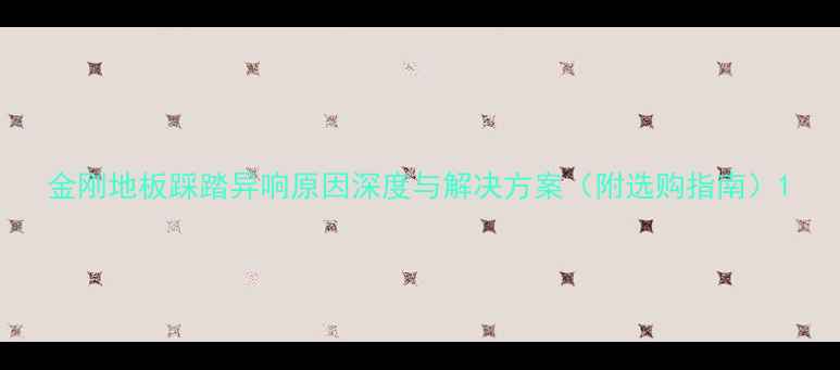 图片 金刚地板踩踏异响原因深度与解决方案（附选购指南）1