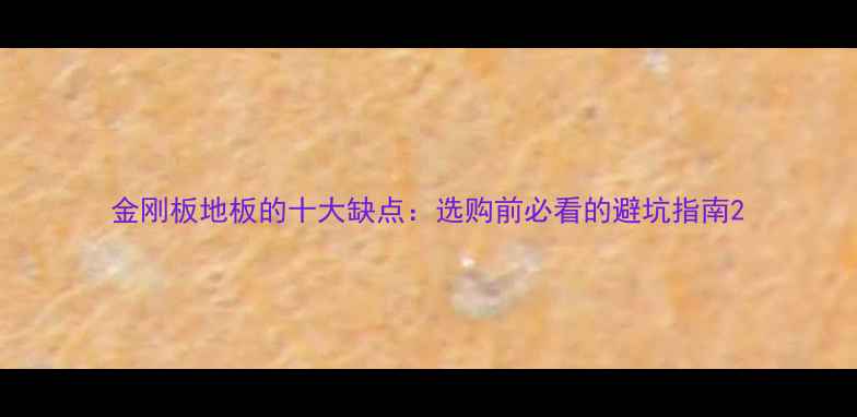 图片 金刚板地板的十大缺点：选购前必看的避坑指南2