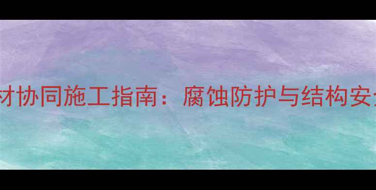 图片 金属与石材协同施工指南：腐蚀防护与结构安全双保障2