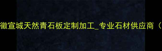 图片 钟山路沿青石厂家_安徽宣城天然青石板定制加工_专业石材供应商（附厂家实拍+报价单）