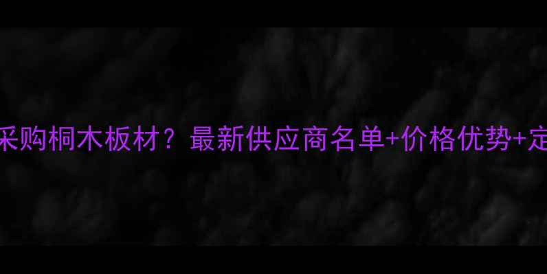 图片 长期大量采购桐木板材？最新供应商名单+价格优势+定制服务全