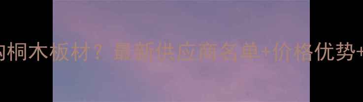 图片 长期大量采购桐木板材？最新供应商名单+价格优势+定制服务全1