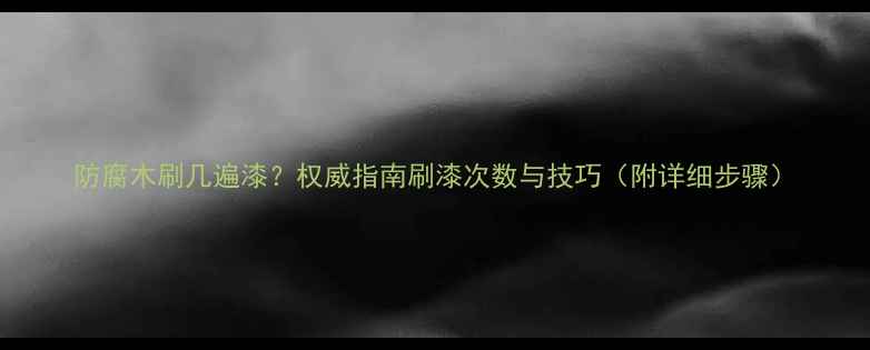 图片 防腐木刷几遍漆？权威指南刷漆次数与技巧（附详细步骤）