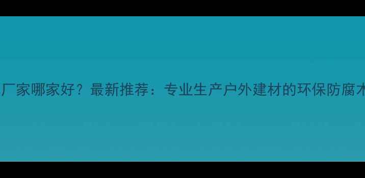 图片 防腐木厂家哪家好？最新推荐：专业生产户外建材的环保防腐木品牌1