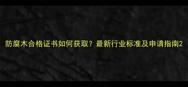 图片 防腐木合格证书如何获取？最新行业标准及申请指南2