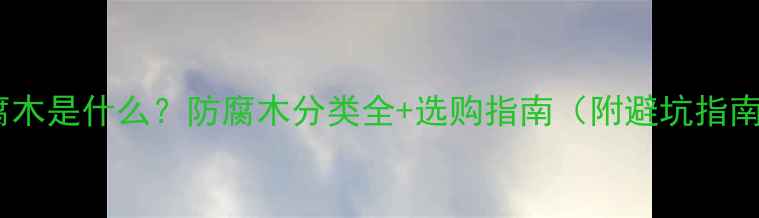 图片 防腐木是什么？防腐木分类全+选购指南（附避坑指南）1
