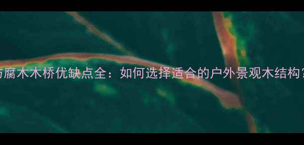 图片 防腐木木桥优缺点全：如何选择适合的户外景观木结构？