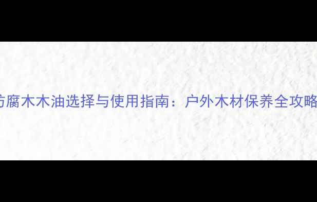 图片 防腐木木油选择与使用指南：户外木材保养全攻略1