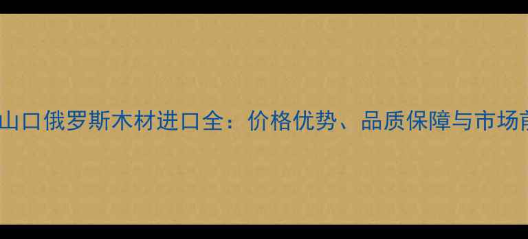 图片 阿拉山口俄罗斯木材进口全：价格优势、品质保障与市场前景1