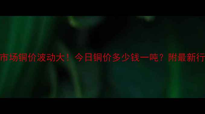 图片 随州建材市场铜价波动大！今日铜价多少钱一吨？附最新行情分析📈