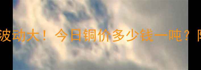 图片 随州建材市场铜价波动大！今日铜价多少钱一吨？附最新行情分析📈1