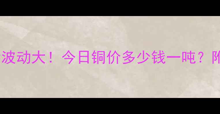 图片 随州建材市场铜价波动大！今日铜价多少钱一吨？附最新行情分析📈2
