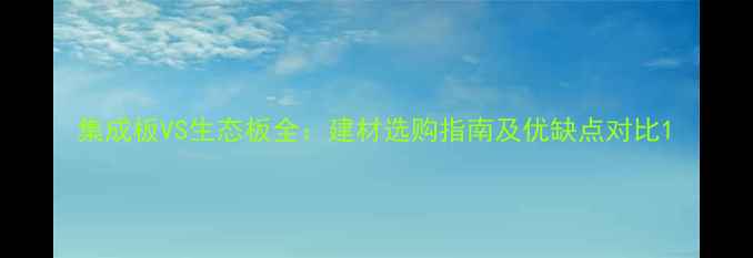 图片 集成板VS生态板全：建材选购指南及优缺点对比1