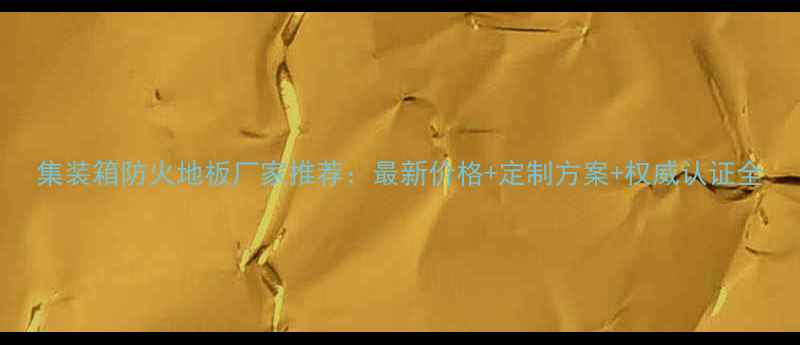 图片 集装箱防火地板厂家推荐：最新价格+定制方案+权威认证全