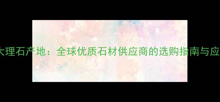 图片 雨林菲大理石产地：全球优质石材供应商的选购指南与应用场景1