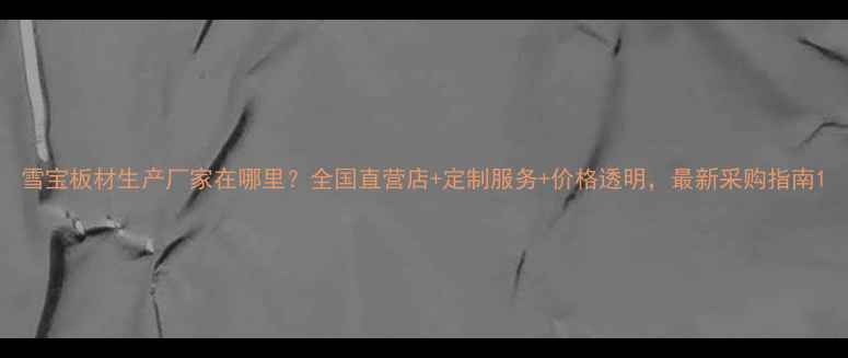图片 雪宝板材生产厂家在哪里？全国直营店+定制服务+价格透明，最新采购指南1