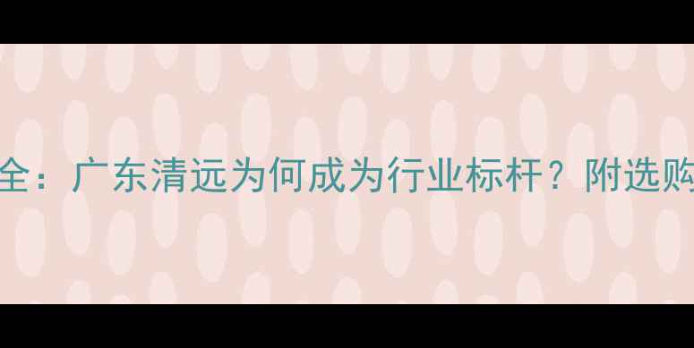 图片 霸王花石材产地全：广东清远为何成为行业标杆？附选购指南与品牌推荐