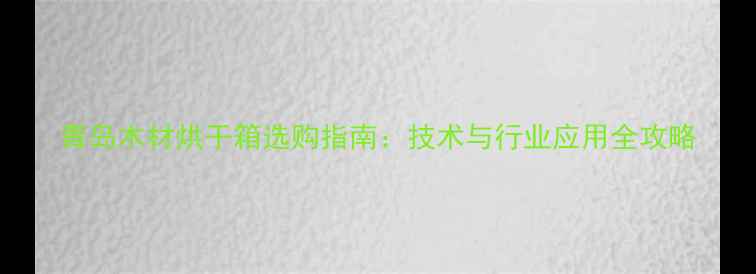图片 青岛木材烘干箱选购指南：技术与行业应用全攻略