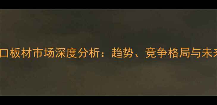 图片 青岛进口板材市场深度分析：趋势、竞争格局与未来展望1