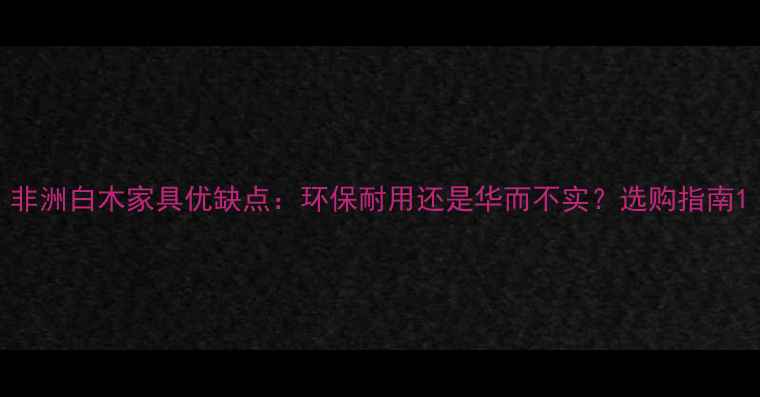 图片 非洲白木家具优缺点：环保耐用还是华而不实？选购指南1