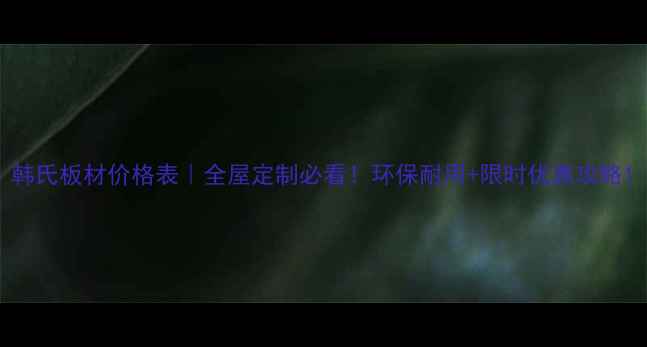 图片 韩氏板材价格表｜全屋定制必看！环保耐用+限时优惠攻略1