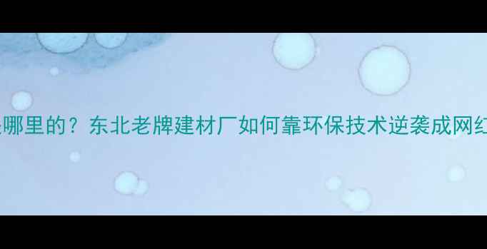 图片 韩氏板材是哪里的？东北老牌建材厂如何靠环保技术逆袭成网红爆款！🔥2