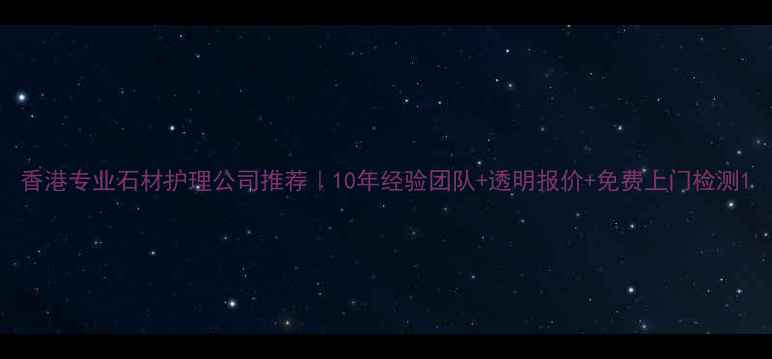 图片 香港专业石材护理公司推荐｜10年经验团队+透明报价+免费上门检测1