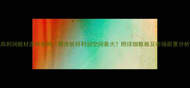 图片 高利润板材选材指南：哪类板材利润空间最大？附详细数据及市场前景分析