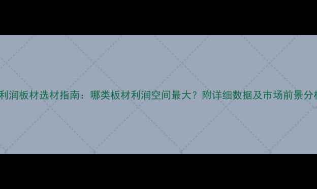 图片 高利润板材选材指南：哪类板材利润空间最大？附详细数据及市场前景分析2