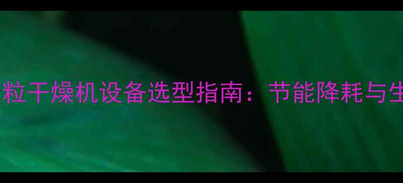 图片 高效节能木材颗粒干燥机设备选型指南：节能降耗与生产效益双提升1