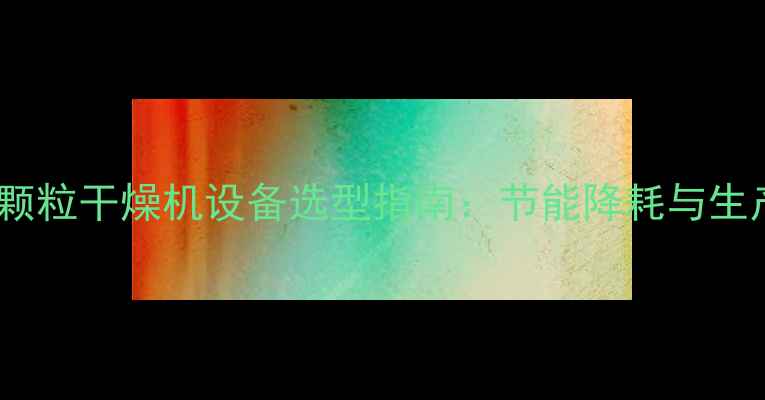 图片 高效节能木材颗粒干燥机设备选型指南：节能降耗与生产效益双提升2