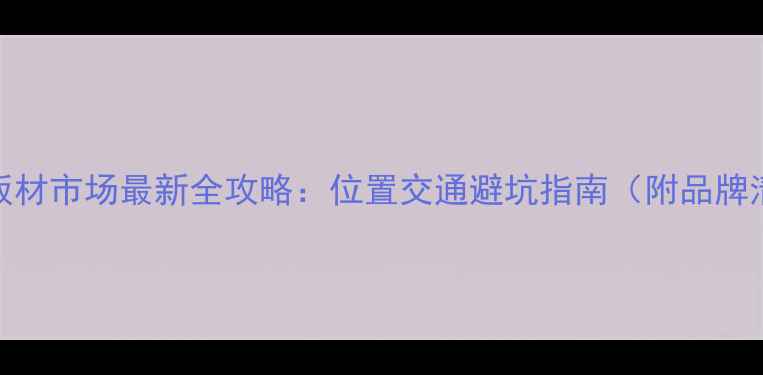 图片 高桥板材市场最新全攻略：位置交通避坑指南（附品牌清单）