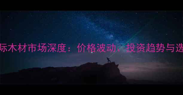 图片 鱼珠国际木材市场深度：价格波动、投资趋势与选购指南