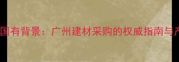 图片 鱼珠木材市场国有背景：广州建材采购的权威指南与产业升级路径2