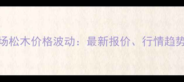 图片 鱼珠木材市场松木价格波动：最新报价、行情趋势与采购建议