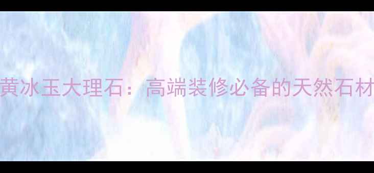 图片 黄冰玉大理石：高端装修必备的天然石材