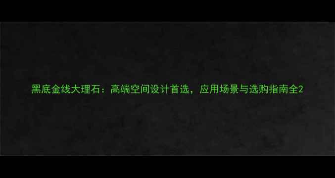 图片 黑底金线大理石：高端空间设计首选，应用场景与选购指南全2