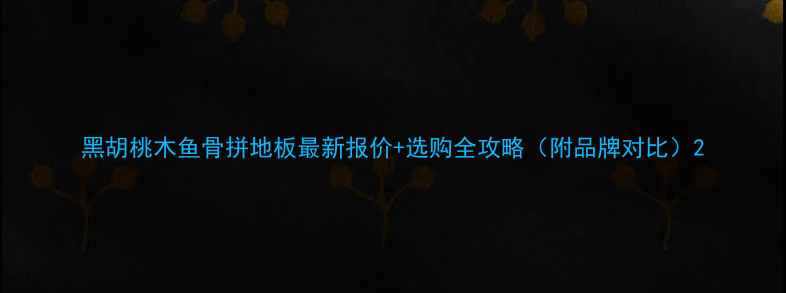 图片 黑胡桃木鱼骨拼地板最新报价+选购全攻略（附品牌对比）2